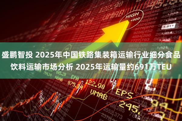 盛鹏智投 2025年中国铁路集装箱运输行业细分食品饮料运输市场分析 2025年运输量约691万TEU