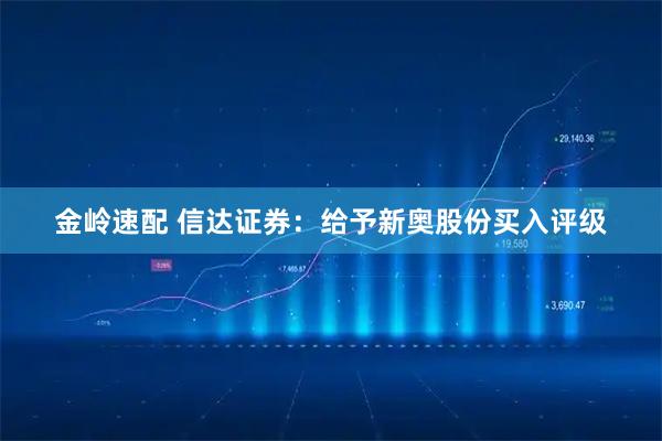 金岭速配 信达证券：给予新奥股份买入评级