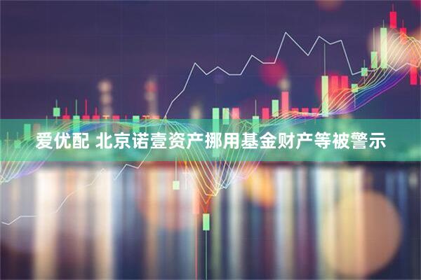 爱优配 北京诺壹资产挪用基金财产等被警示
