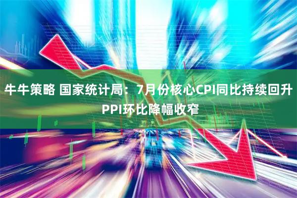 牛牛策略 国家统计局：7月份核心CPI同比持续回升 PPI环比降幅收窄