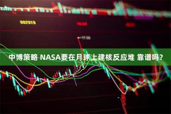 中博策略 NASA要在月球上建核反应堆 靠谱吗？