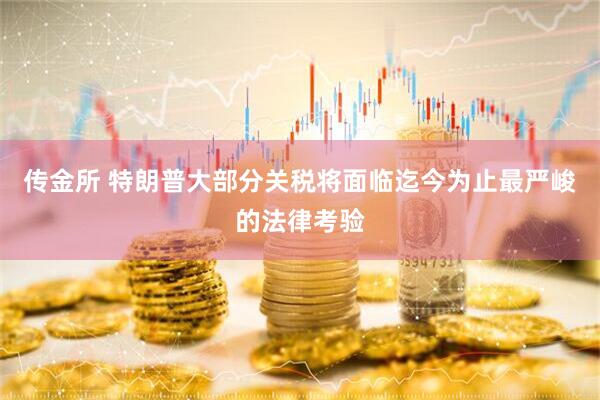 传金所 特朗普大部分关税将面临迄今为止最严峻的法律考验