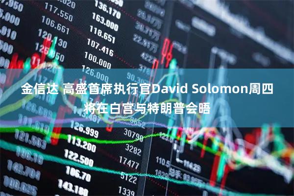 金信达 高盛首席执行官David Solomon周四将在白宫与特朗普会晤