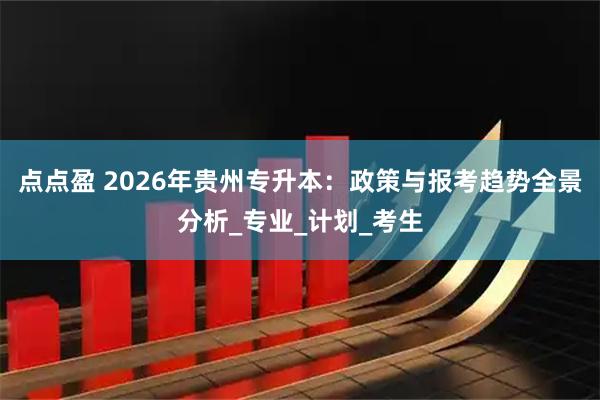 点点盈 2026年贵州专升本：政策与报考趋势全景分析_专业_计划_考生
