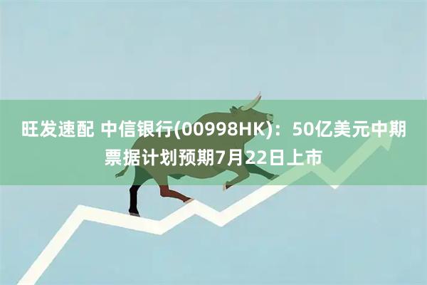 旺发速配 中信银行(00998HK):50亿美元中期票据计划预期7月22日上市