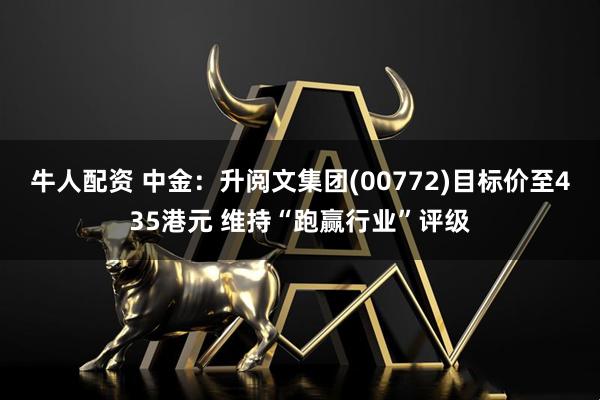 牛人配资 中金:升阅文集团(00772)目标价至435港元 维持“跑赢行业”评级