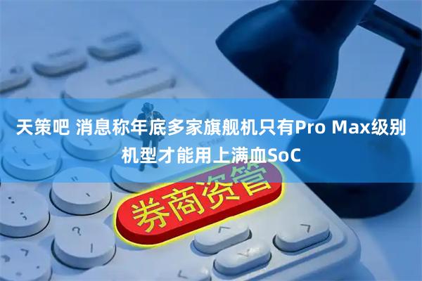 天策吧 消息称年底多家旗舰机只有Pro Max级别机型才能用上满血SoC