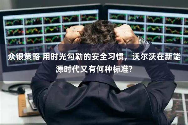 众银策略 用时光勾勒的安全习惯，沃尔沃在新能源时代又有何种标准?