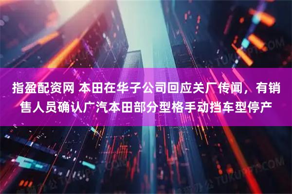 指盈配资网 本田在华子公司回应关厂传闻，有销售人员确认广汽本田部分型格手动挡车型停产