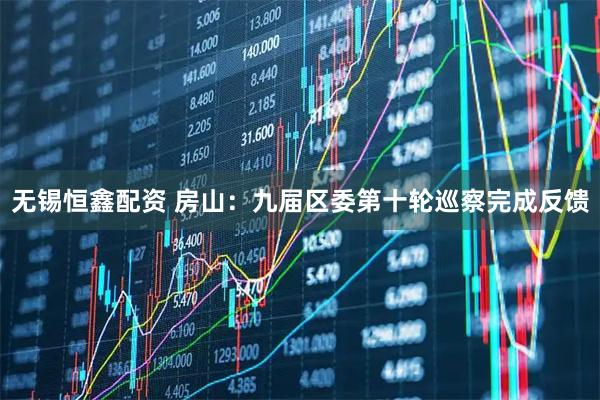 无锡恒鑫配资 房山：九届区委第十轮巡察完成反馈