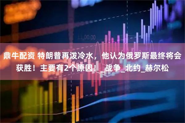 鼎牛配资 特朗普再泼冷水，他认为俄罗斯最终将会获胜！主要有2个原因！_战争_北约_赫尔松