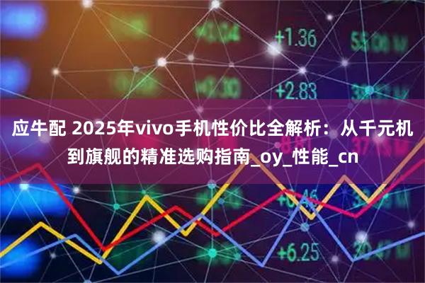 应牛配 2025年vivo手机性价比全解析：从千元机到旗舰的精准选购指南_oy_性能_cn