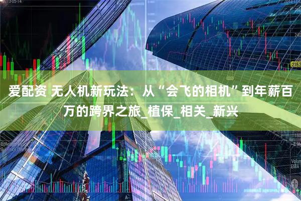 爱配资 无人机新玩法：从“会飞的相机”到年薪百万的跨界之旅_植保_相关_新兴