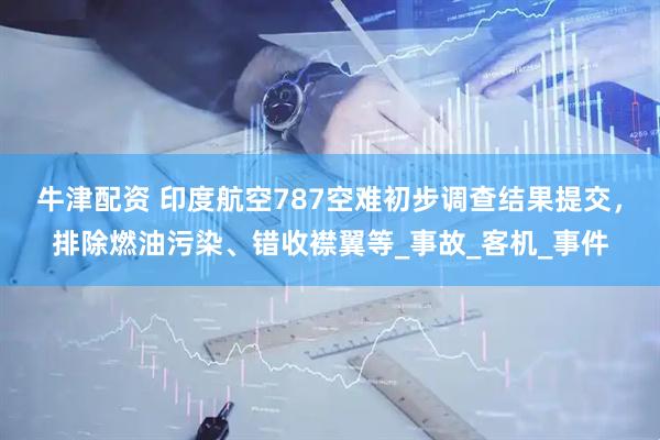 牛津配资 印度航空787空难初步调查结果提交，排除燃油污染、错收襟翼等_事故_客机_事件