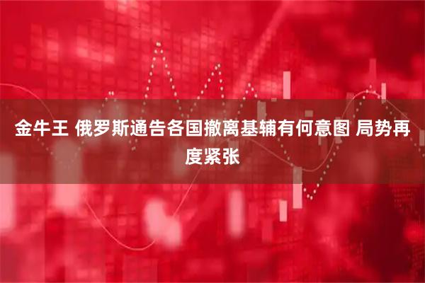 金牛王 俄罗斯通告各国撤离基辅有何意图 局势再度紧张