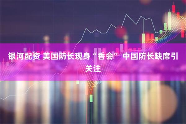 银河配资 美国防长现身“香会” 中国防长缺席引关注