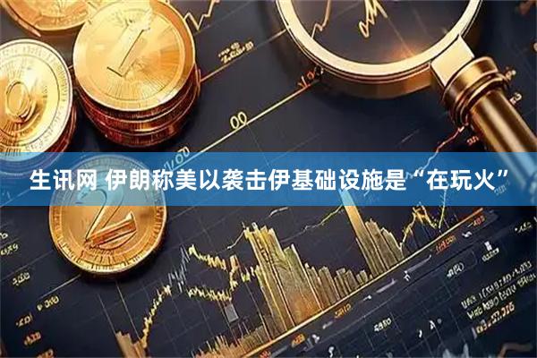 生讯网 伊朗称美以袭击伊基础设施是“在玩火”