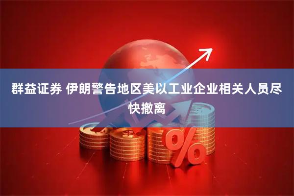 群益证券 伊朗警告地区美以工业企业相关人员尽快撤离