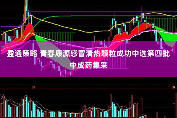 盈通策略 青春康源感冒清热颗粒成功中选第四批中成药集采