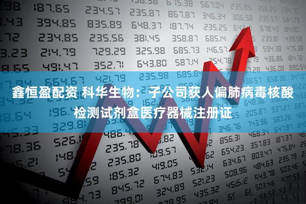 鑫恒盈配资 科华生物：子公司获人偏肺病毒核酸检测试剂盒医疗器械注册证