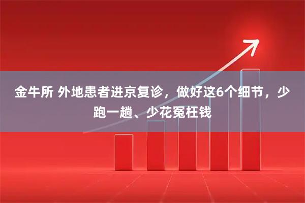 金牛所 外地患者进京复诊，做好这6个细节，少跑一趟、少花冤枉钱