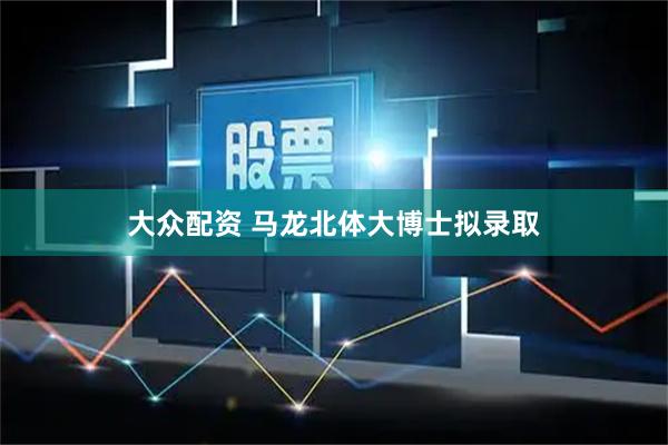 大众配资 马龙北体大博士拟录取