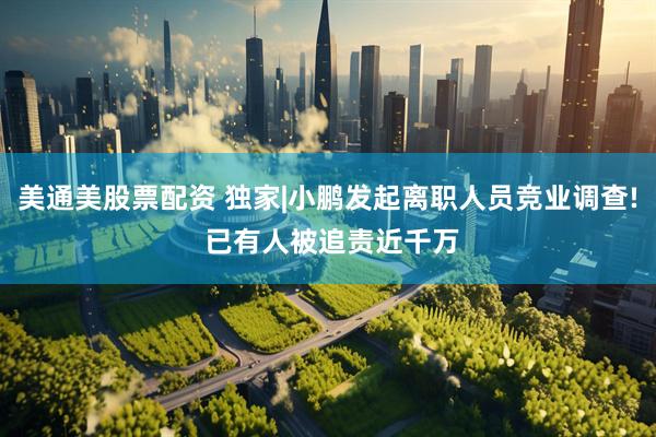 美通美股票配资 独家|小鹏发起离职人员竞业调查! 已有人被追责近千万