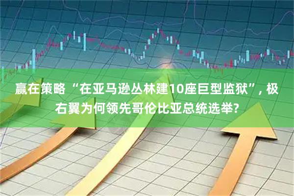 赢在策略 “在亚马逊丛林建10座巨型监狱”, 极右翼为何领先哥伦比亚总统选举?