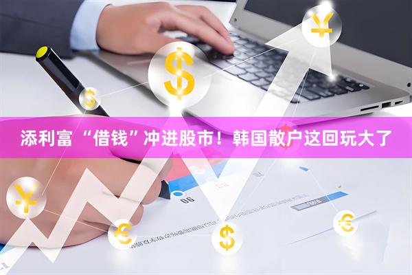 添利富 “借钱”冲进股市!韩国散户这回玩大了