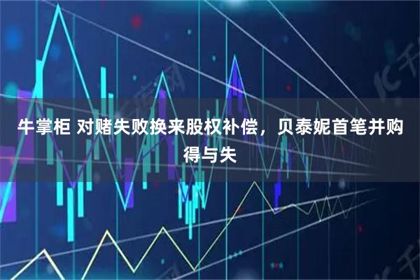 牛掌柜 对赌失败换来股权补偿，贝泰妮首笔并购得与失
