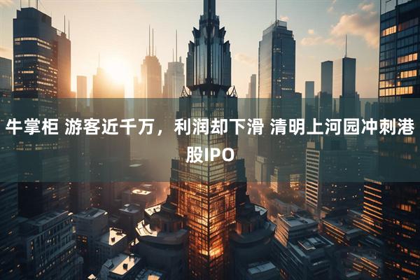 牛掌柜 游客近千万，利润却下滑 清明上河园冲刺港股IPO