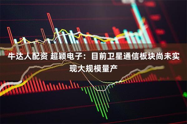 牛达人配资 超颖电子：目前卫星通信板块尚未实现大规模量产