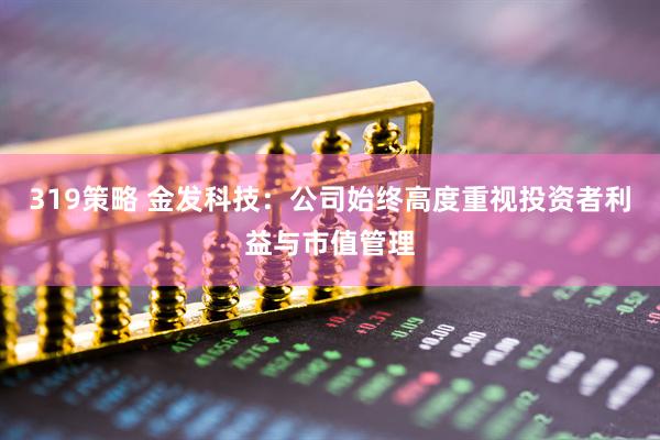 319策略 金发科技：公司始终高度重视投资者利益与市值管理