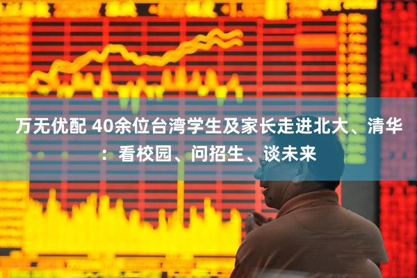万无优配 40余位台湾学生及家长走进北大、清华：看校园、问招生、谈未来