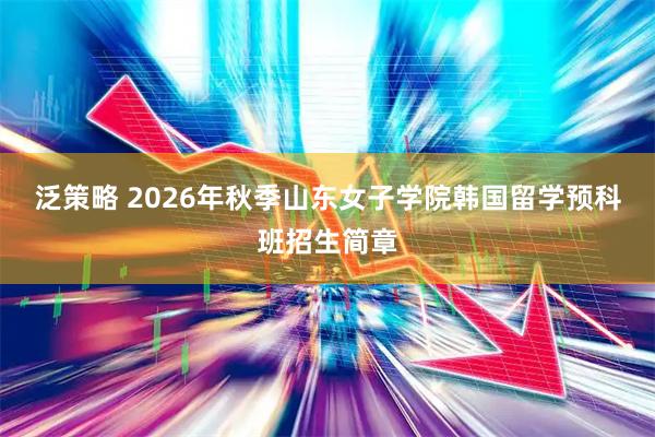 泛策略 2026年秋季山东女子学院韩国留学预科班招生简章