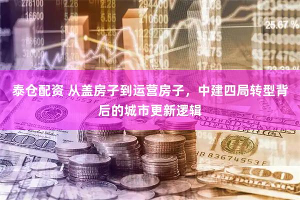 泰仓配资 从盖房子到运营房子，中建四局转型背后的城市更新逻辑