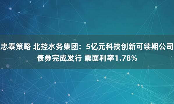 忠泰策略 北控水务集团：5亿元科技创新可续期公司债券完成发行 票面利率1.78%