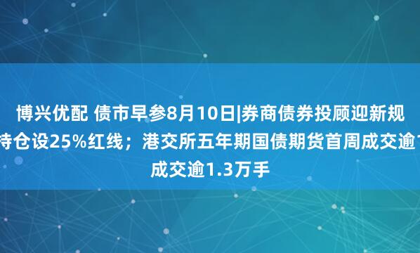 博兴优配 债市早参8月10日|券商债券投顾迎新规，单券持仓设25%红线；港交所五年期国债期货首周成交逾1.3万手