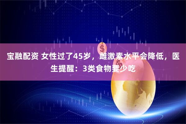 宝融配资 女性过了45岁，雌激素水平会降低，医生提醒：3类食物要少吃