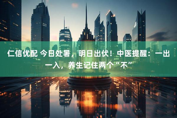 仁信优配 今日处暑，明日出伏！中医提醒：一出一入，养生记住两个“不”