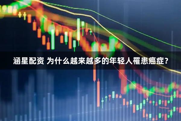 涵星配资 为什么越来越多的年轻人罹患癌症？