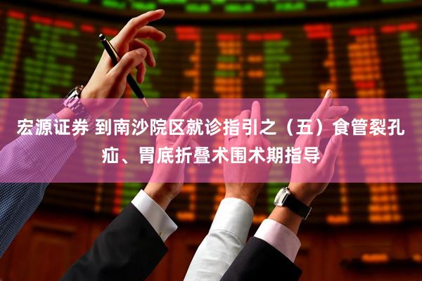 宏源证券 到南沙院区就诊指引之（五）食管裂孔疝、胃底折叠术围术期指导