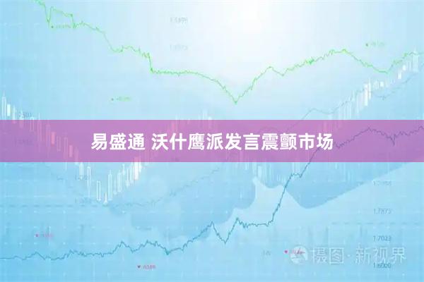 易盛通 沃什鹰派发言震颤市场
