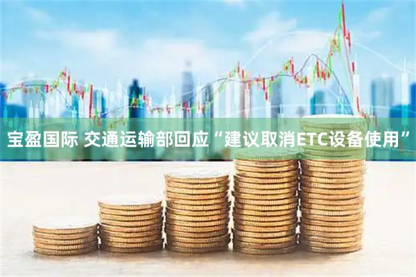 宝盈国际 交通运输部回应“建议取消ETC设备使用”