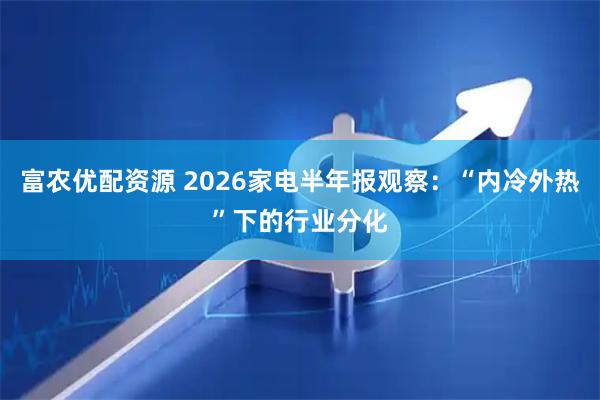 富农优配资源 2026家电半年报观察：“内冷外热”下的行业分化
