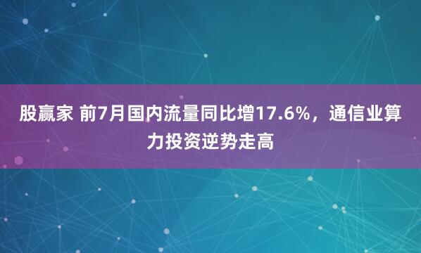 股赢家 前7月国内流量同比增17.6%，通信业算力投资逆势走高