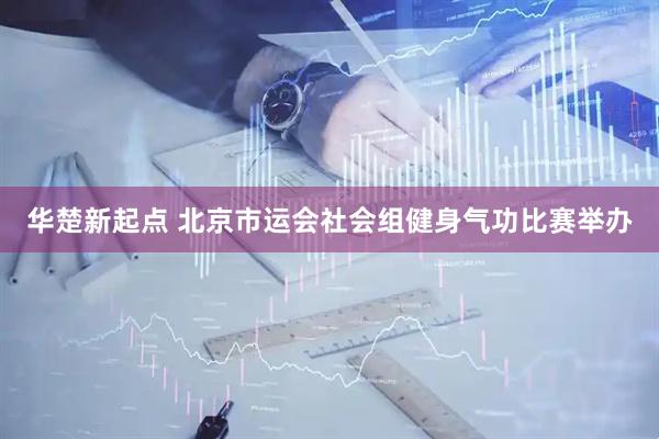 华楚新起点 北京市运会社会组健身气功比赛举办