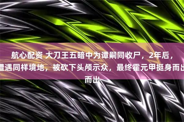 航心配资 大刀王五暗中为谭嗣同收尸，2年后，遭遇同样境地，被砍下头颅示众，最终霍元甲挺身而出