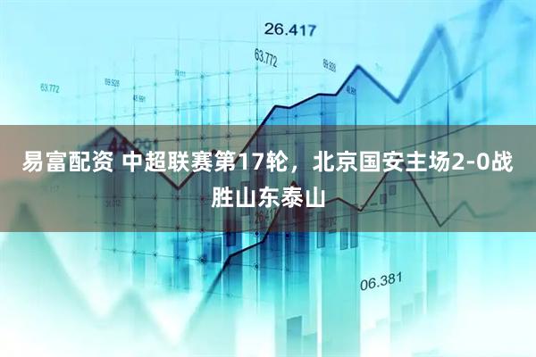 易富配资 中超联赛第17轮，北京国安主场2-0战胜山东泰山